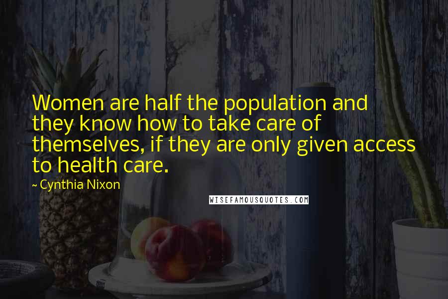 Cynthia Nixon Quotes: Women are half the population and they know how to take care of themselves, if they are only given access to health care.