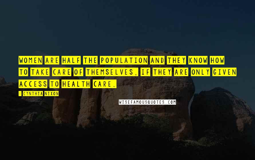 Cynthia Nixon Quotes: Women are half the population and they know how to take care of themselves, if they are only given access to health care.