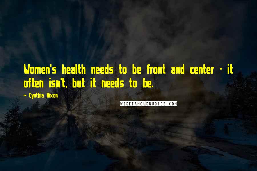 Cynthia Nixon Quotes: Women's health needs to be front and center - it often isn't, but it needs to be.