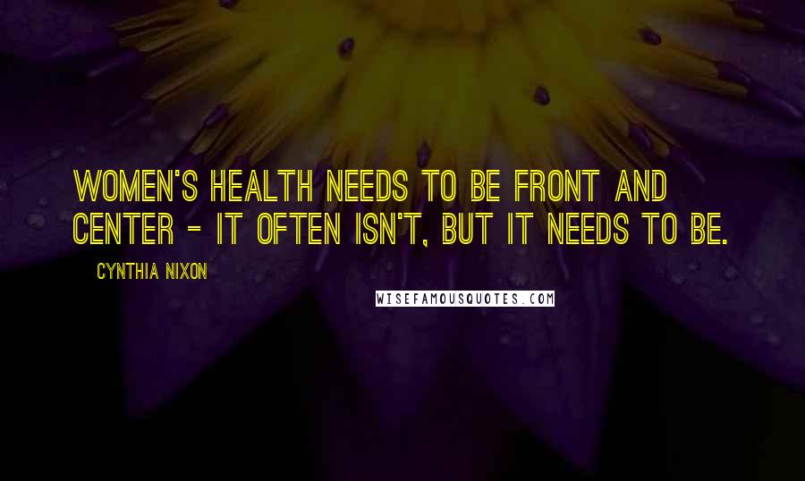 Cynthia Nixon Quotes: Women's health needs to be front and center - it often isn't, but it needs to be.