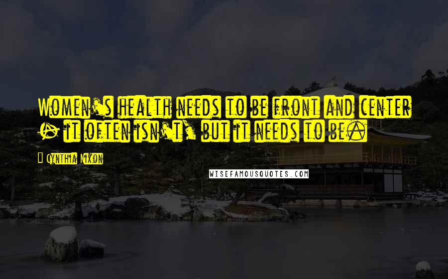 Cynthia Nixon Quotes: Women's health needs to be front and center - it often isn't, but it needs to be.