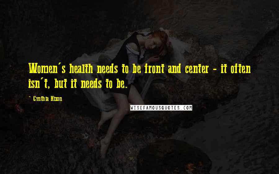 Cynthia Nixon Quotes: Women's health needs to be front and center - it often isn't, but it needs to be.