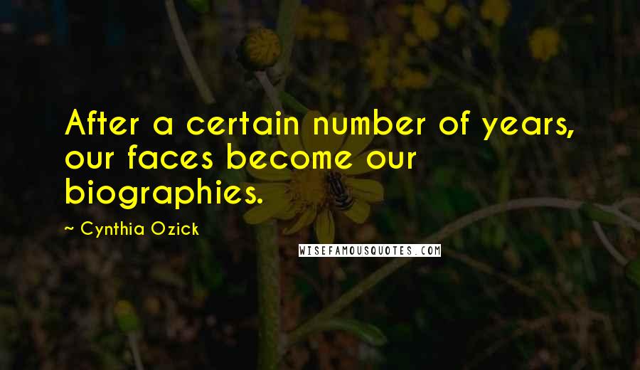 Cynthia Ozick Quotes: After a certain number of years, our faces become our biographies.