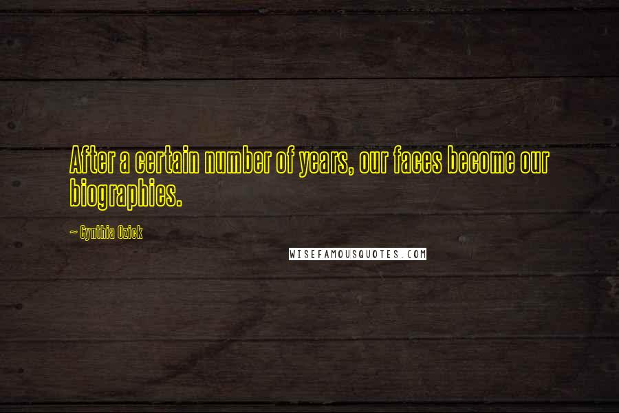 Cynthia Ozick Quotes: After a certain number of years, our faces become our biographies.