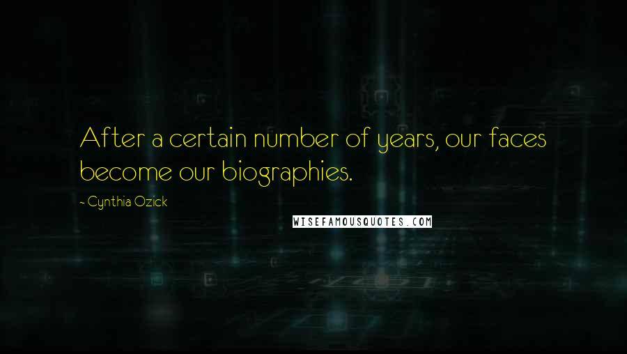 Cynthia Ozick Quotes: After a certain number of years, our faces become our biographies.