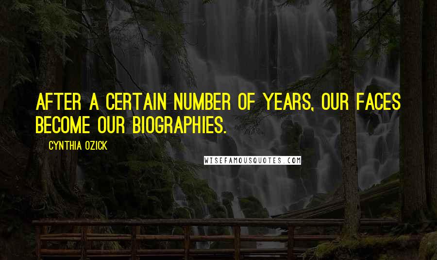 Cynthia Ozick Quotes: After a certain number of years, our faces become our biographies.