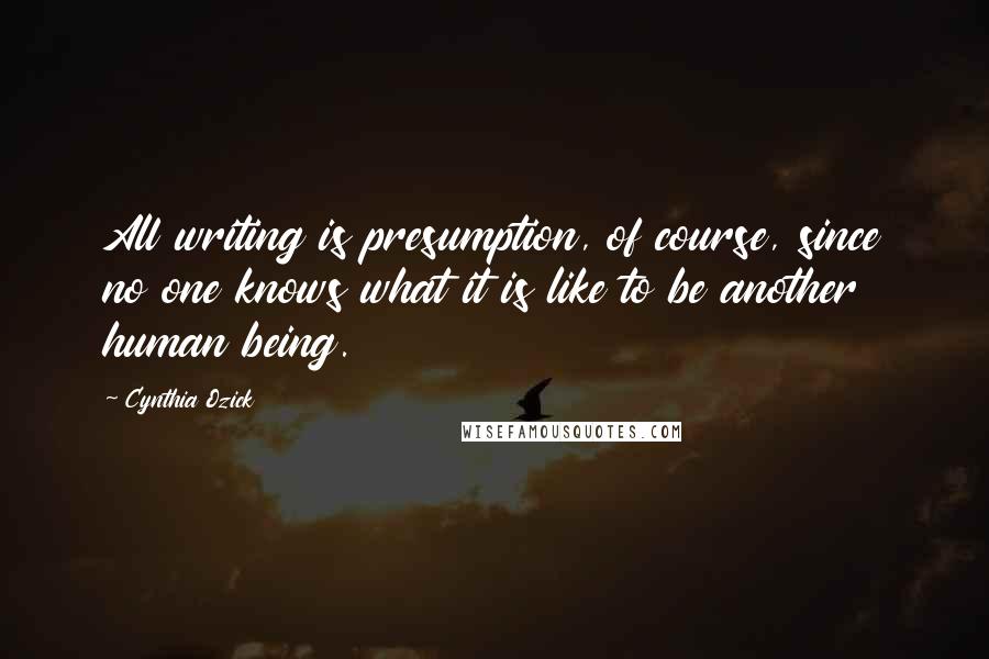 Cynthia Ozick Quotes: All writing is presumption, of course, since no one knows what it is like to be another human being.