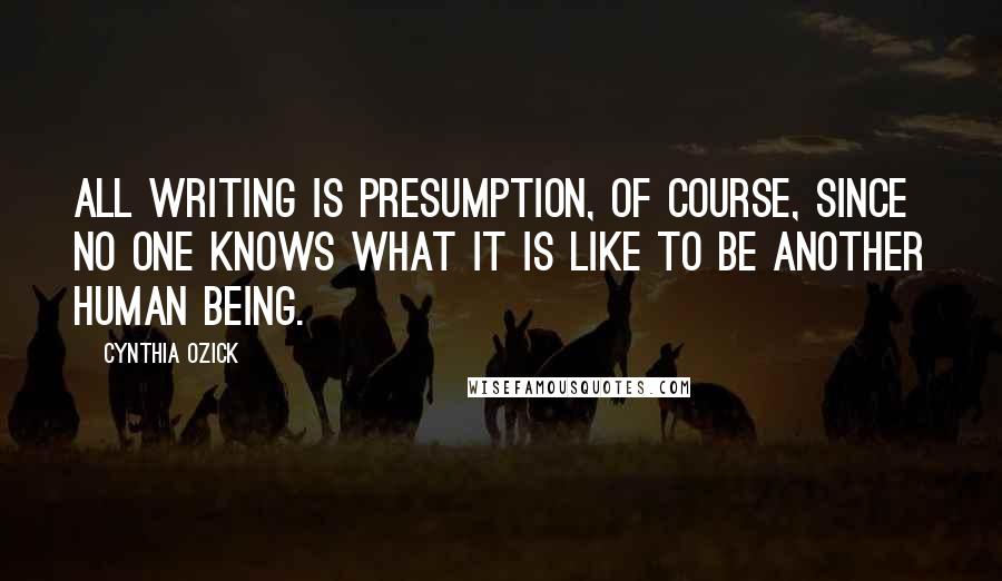 Cynthia Ozick Quotes: All writing is presumption, of course, since no one knows what it is like to be another human being.