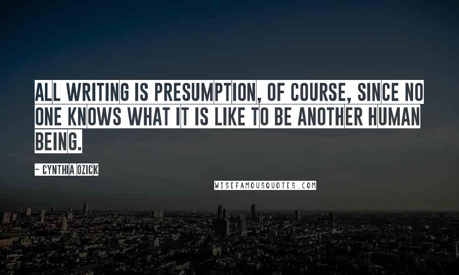 Cynthia Ozick Quotes: All writing is presumption, of course, since no one knows what it is like to be another human being.