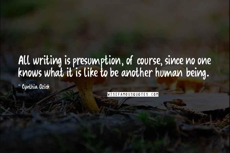 Cynthia Ozick Quotes: All writing is presumption, of course, since no one knows what it is like to be another human being.