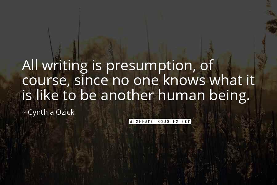 Cynthia Ozick Quotes: All writing is presumption, of course, since no one knows what it is like to be another human being.