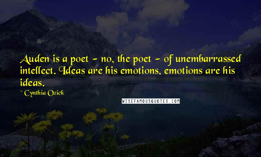 Cynthia Ozick Quotes: Auden is a poet - no, the poet - of unembarrassed intellect. Ideas are his emotions, emotions are his ideas.