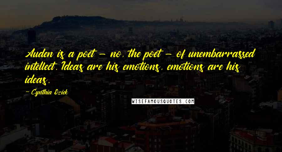 Cynthia Ozick Quotes: Auden is a poet - no, the poet - of unembarrassed intellect. Ideas are his emotions, emotions are his ideas.