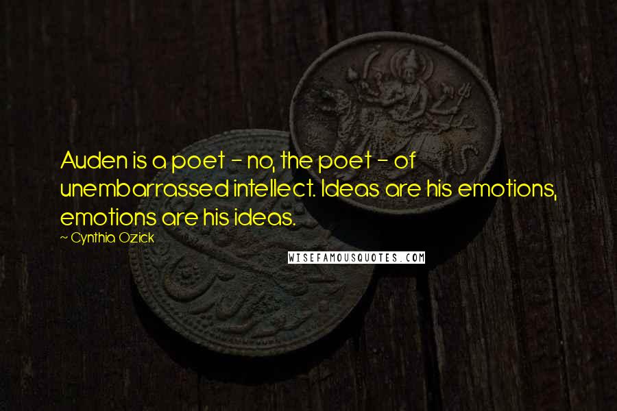 Cynthia Ozick Quotes: Auden is a poet - no, the poet - of unembarrassed intellect. Ideas are his emotions, emotions are his ideas.
