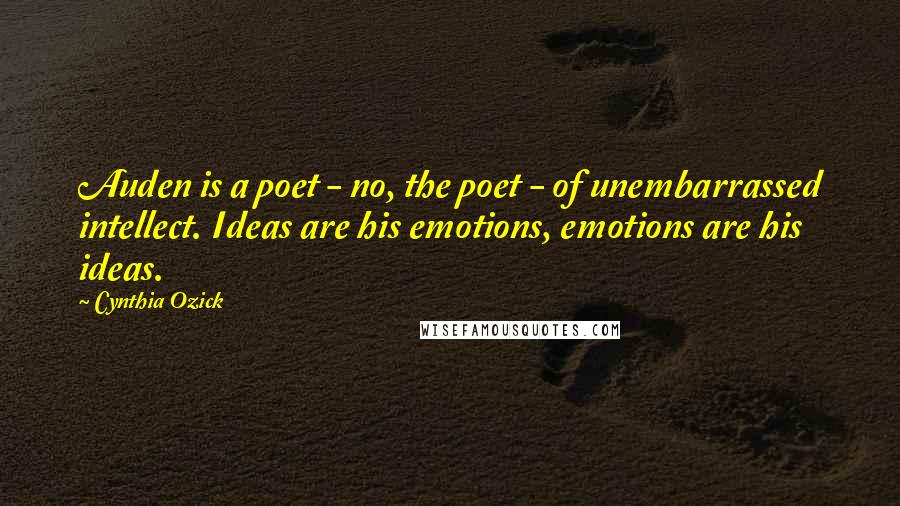 Cynthia Ozick Quotes: Auden is a poet - no, the poet - of unembarrassed intellect. Ideas are his emotions, emotions are his ideas.