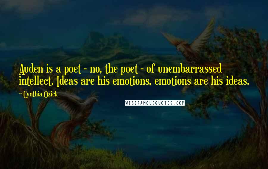 Cynthia Ozick Quotes: Auden is a poet - no, the poet - of unembarrassed intellect. Ideas are his emotions, emotions are his ideas.