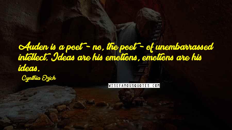 Cynthia Ozick Quotes: Auden is a poet - no, the poet - of unembarrassed intellect. Ideas are his emotions, emotions are his ideas.