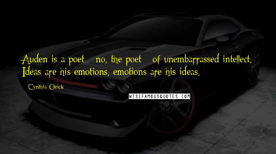 Cynthia Ozick Quotes: Auden is a poet - no, the poet - of unembarrassed intellect. Ideas are his emotions, emotions are his ideas.