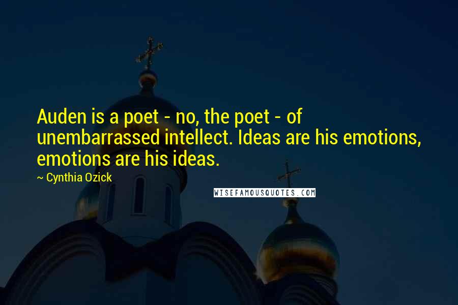 Cynthia Ozick Quotes: Auden is a poet - no, the poet - of unembarrassed intellect. Ideas are his emotions, emotions are his ideas.