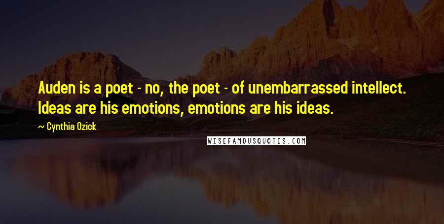 Cynthia Ozick Quotes: Auden is a poet - no, the poet - of unembarrassed intellect. Ideas are his emotions, emotions are his ideas.