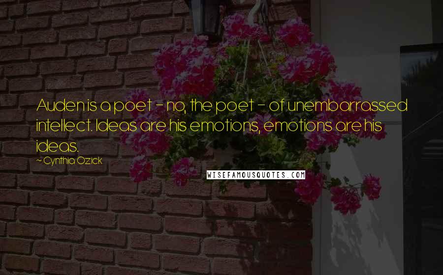 Cynthia Ozick Quotes: Auden is a poet - no, the poet - of unembarrassed intellect. Ideas are his emotions, emotions are his ideas.