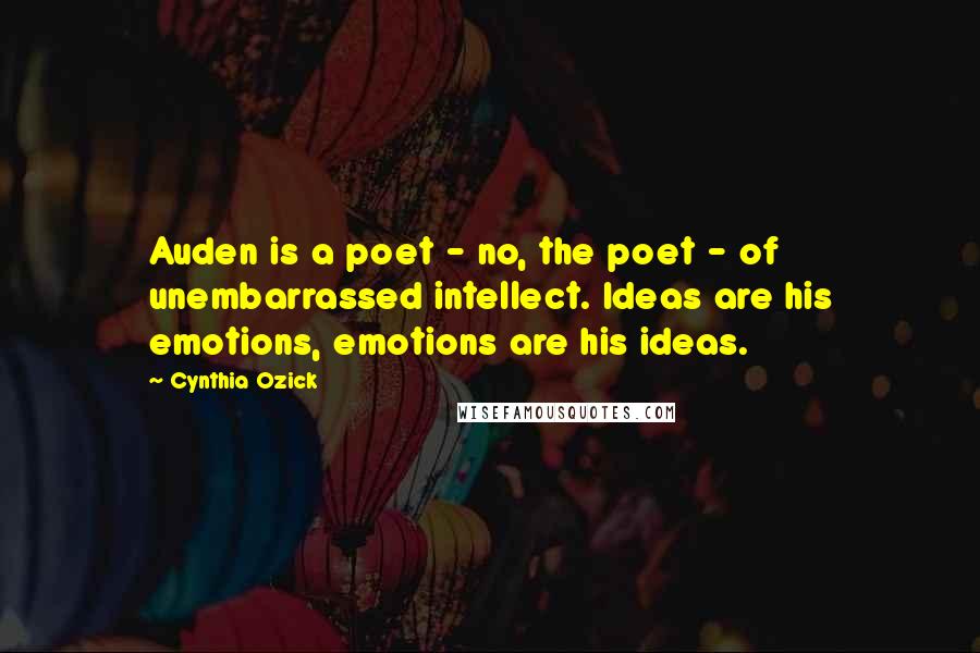 Cynthia Ozick Quotes: Auden is a poet - no, the poet - of unembarrassed intellect. Ideas are his emotions, emotions are his ideas.