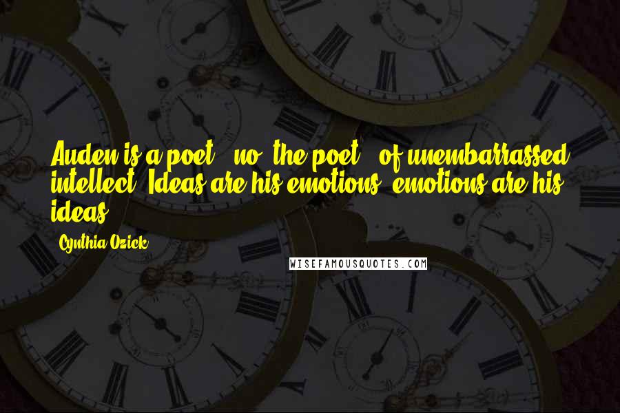 Cynthia Ozick Quotes: Auden is a poet - no, the poet - of unembarrassed intellect. Ideas are his emotions, emotions are his ideas.