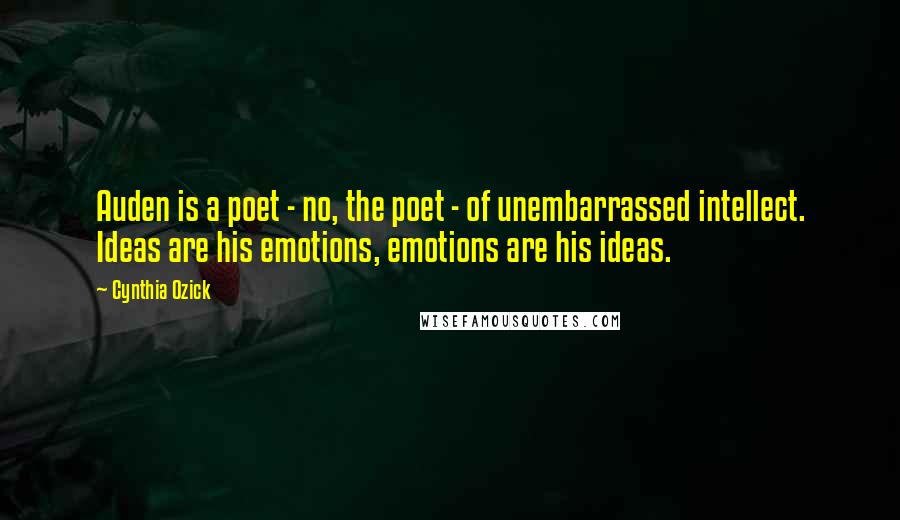 Cynthia Ozick Quotes: Auden is a poet - no, the poet - of unembarrassed intellect. Ideas are his emotions, emotions are his ideas.