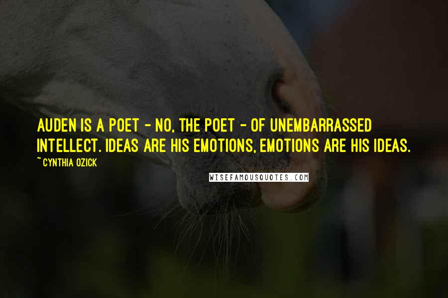 Cynthia Ozick Quotes: Auden is a poet - no, the poet - of unembarrassed intellect. Ideas are his emotions, emotions are his ideas.