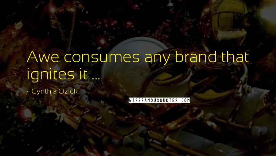 Cynthia Ozick Quotes: Awe consumes any brand that ignites it ...