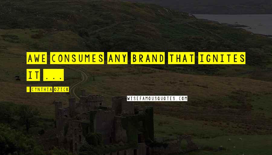 Cynthia Ozick Quotes: Awe consumes any brand that ignites it ...