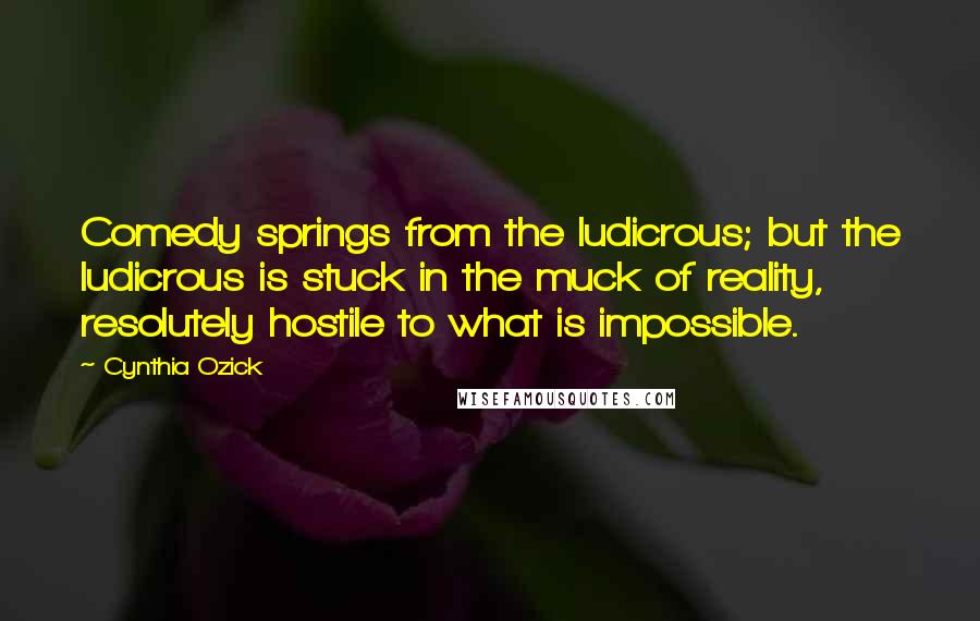 Cynthia Ozick Quotes: Comedy springs from the ludicrous; but the ludicrous is stuck in the muck of reality, resolutely hostile to what is impossible.