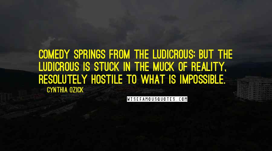 Cynthia Ozick Quotes: Comedy springs from the ludicrous; but the ludicrous is stuck in the muck of reality, resolutely hostile to what is impossible.