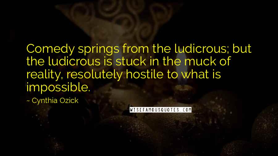 Cynthia Ozick Quotes: Comedy springs from the ludicrous; but the ludicrous is stuck in the muck of reality, resolutely hostile to what is impossible.