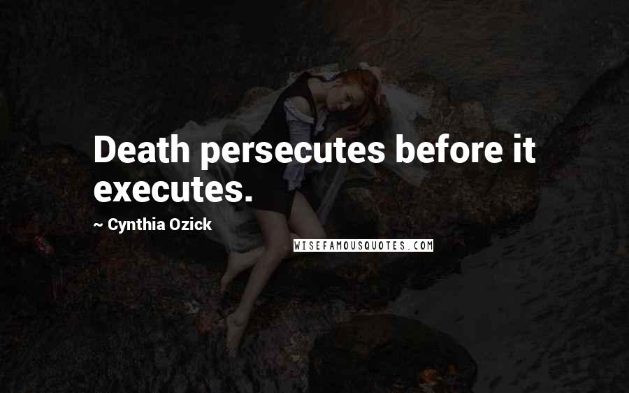 Cynthia Ozick Quotes: Death persecutes before it executes.