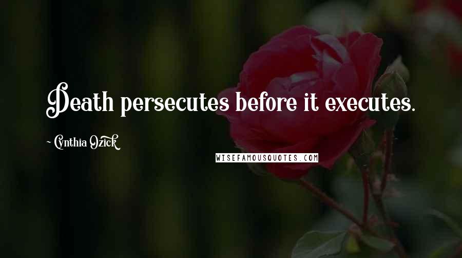 Cynthia Ozick Quotes: Death persecutes before it executes.