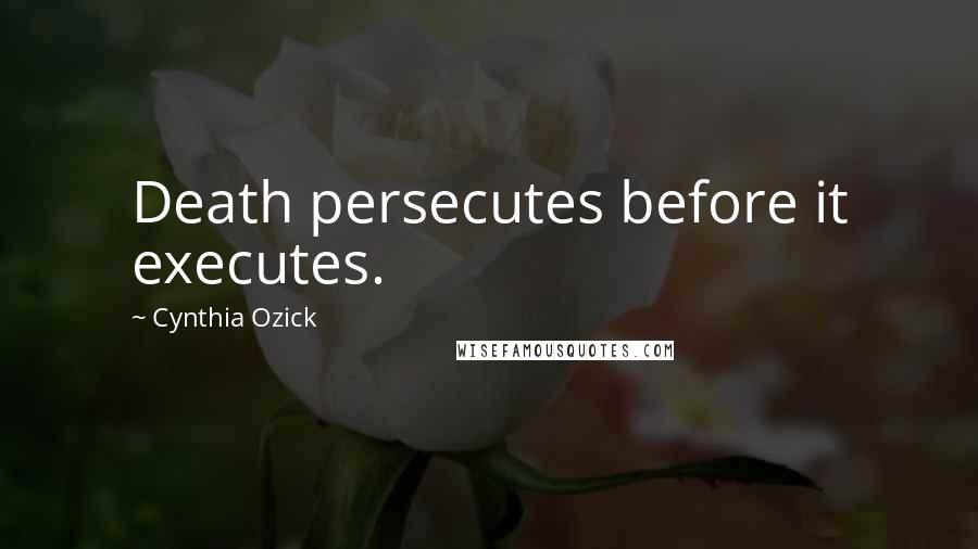 Cynthia Ozick Quotes: Death persecutes before it executes.