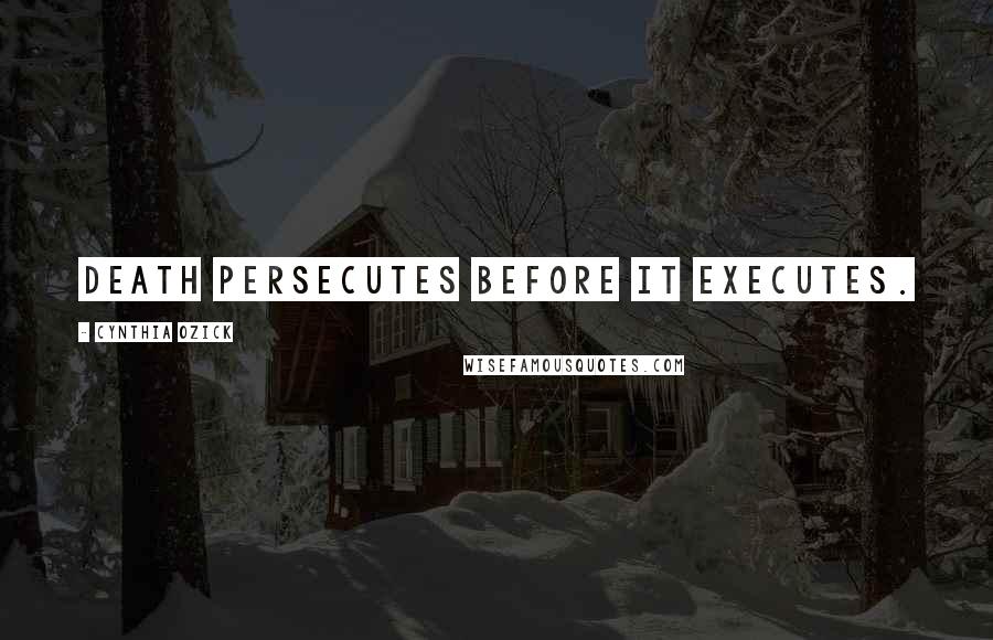 Cynthia Ozick Quotes: Death persecutes before it executes.
