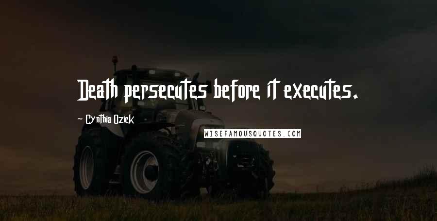 Cynthia Ozick Quotes: Death persecutes before it executes.