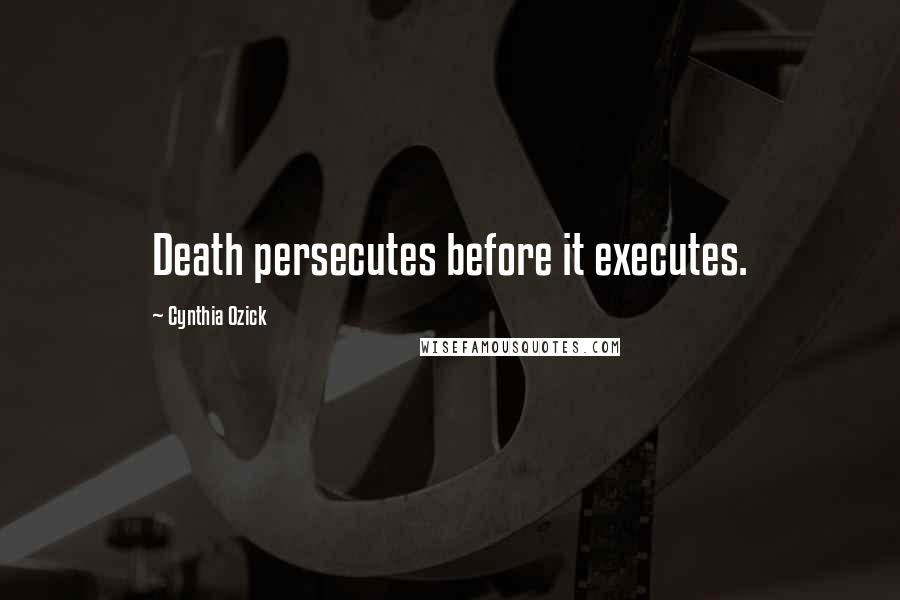 Cynthia Ozick Quotes: Death persecutes before it executes.