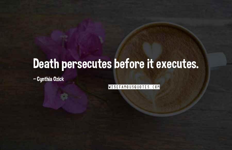 Cynthia Ozick Quotes: Death persecutes before it executes.