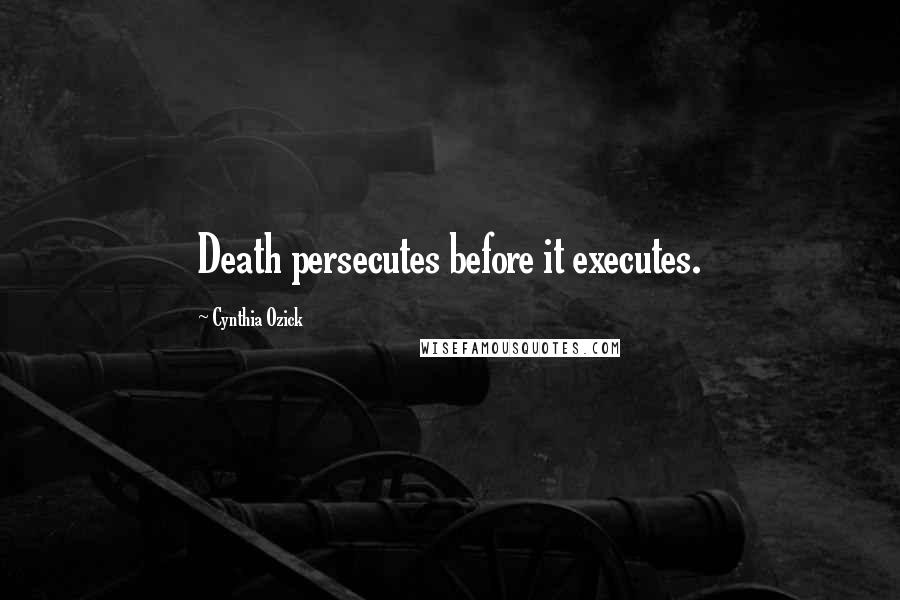 Cynthia Ozick Quotes: Death persecutes before it executes.