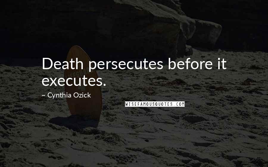 Cynthia Ozick Quotes: Death persecutes before it executes.
