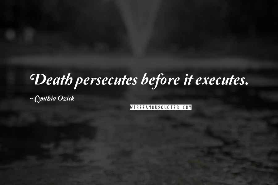 Cynthia Ozick Quotes: Death persecutes before it executes.