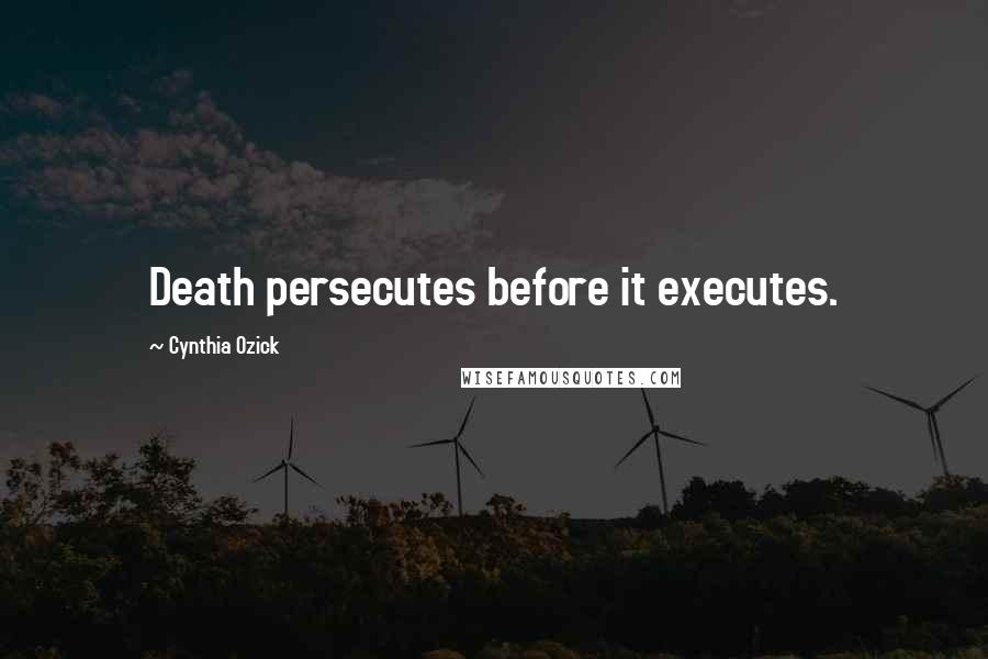 Cynthia Ozick Quotes: Death persecutes before it executes.