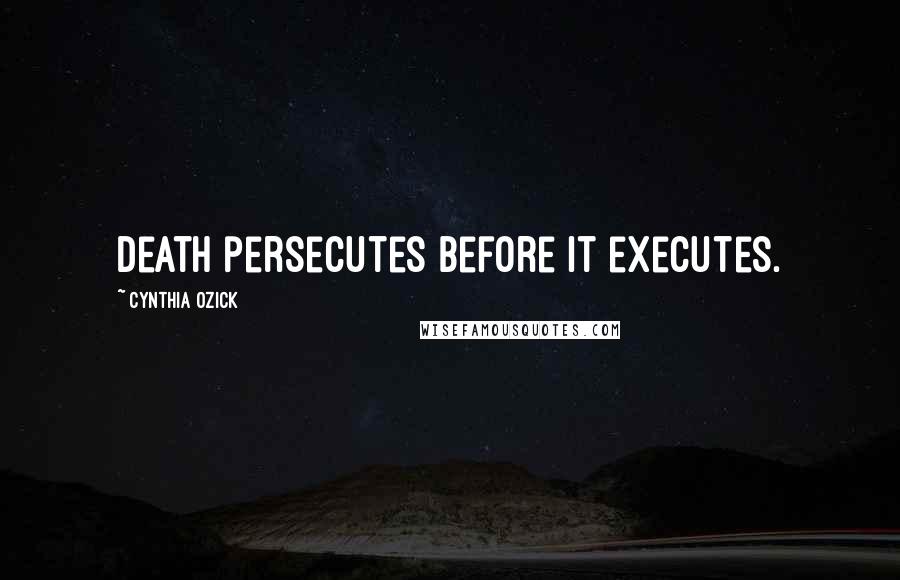 Cynthia Ozick Quotes: Death persecutes before it executes.