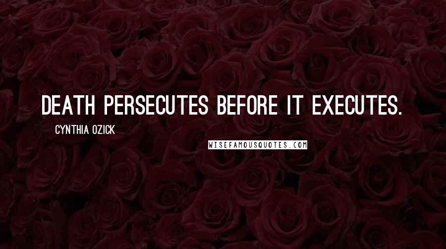 Cynthia Ozick Quotes: Death persecutes before it executes.