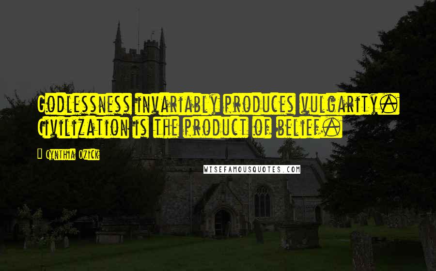 Cynthia Ozick Quotes: Godlessness invariably produces vulgarity. Civilization is the product of belief.