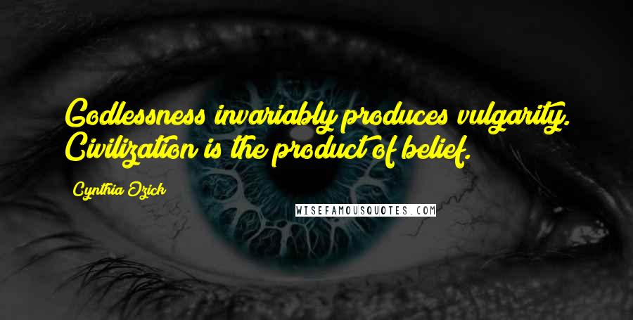 Cynthia Ozick Quotes: Godlessness invariably produces vulgarity. Civilization is the product of belief.