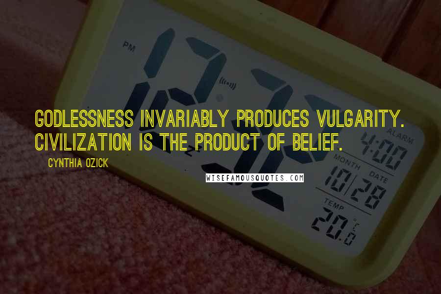 Cynthia Ozick Quotes: Godlessness invariably produces vulgarity. Civilization is the product of belief.